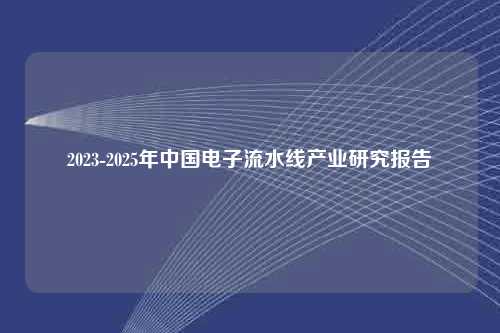 2023-2025年中国电子流水线产业研究报告