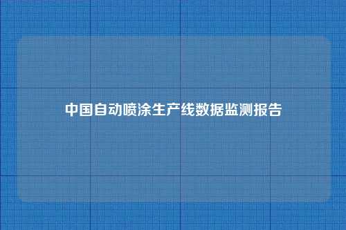 中国自动喷涂生产线数据监测报告