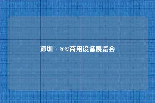 深圳·2023商用设备展览会